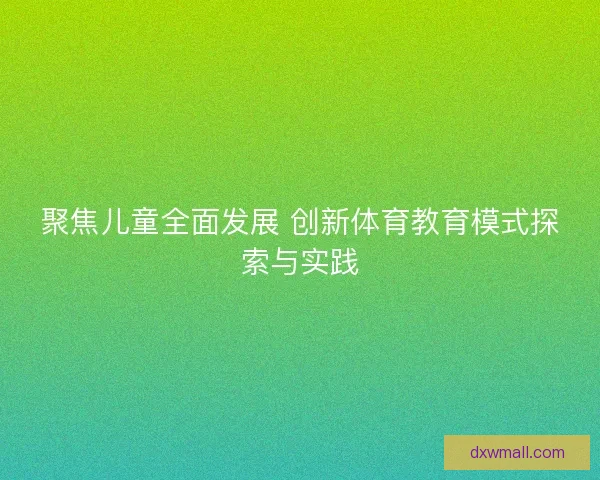 聚焦儿童全面发展 创新体育教育模式探索与实践