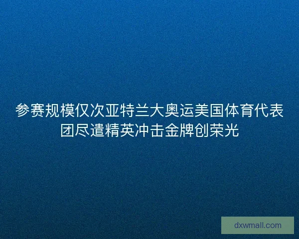 参赛规模仅次亚特兰大奥运美国体育代表团尽遣精英冲击金牌创荣光